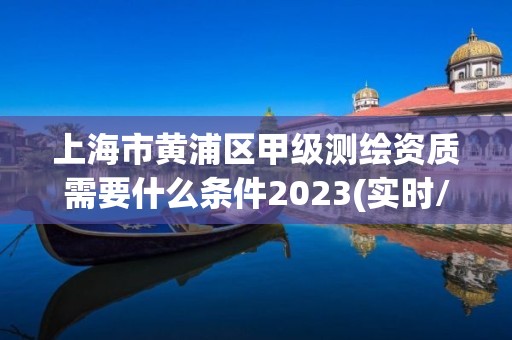 上海市黃浦區(qū)甲級(jí)測(cè)繪資質(zhì)需要什么條件2023(實(shí)時(shí)/更新中)