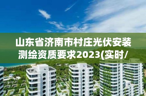 山東省濟南市村莊光伏安裝測繪資質要求2023(實時/更新中)