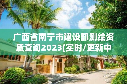 廣西省南寧市建設部測繪資質查詢2023(實時/更新中)