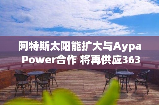 阿特斯太陽能擴(kuò)大與Aypa Power合作 將再供應(yīng)363兆瓦時(shí)儲(chǔ)能產(chǎn)品