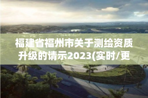 福建省福州市關于測繪資質升級的請示2023(實時/更新中)