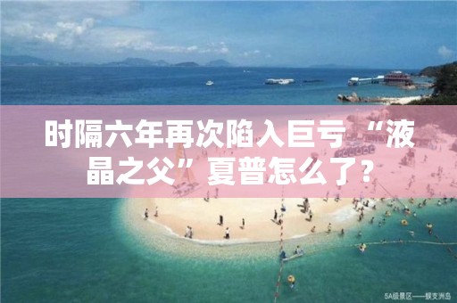 時(shí)隔六年再次陷入巨虧 “液晶之父”夏普怎么了？