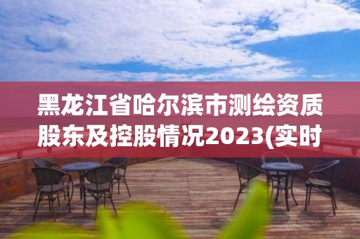 黑龍江省哈爾濱市測繪資質股東及控股情況2023(實時/更新中)