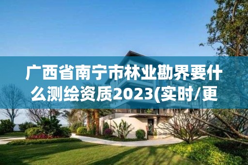 廣西省南寧市林業勘界要什么測繪資質2023(實時/更新中)