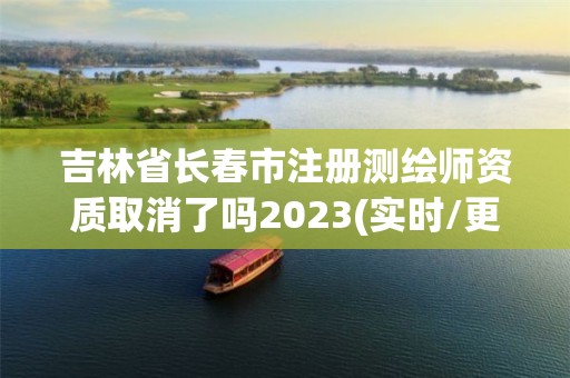 吉林省長(zhǎng)春市注冊(cè)測(cè)繪師資質(zhì)取消了嗎2023(實(shí)時(shí)/更新中)