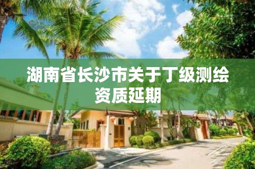 湖南省長沙市關于丁級測繪資質延期