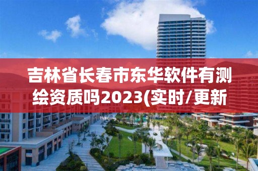 吉林省長春市東華軟件有測繪資質(zhì)嗎2023(實時/更新中)