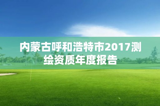 內蒙古呼和浩特市2017測繪資質年度報告