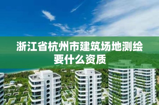 浙江省杭州市建筑場地測繪要什么資質