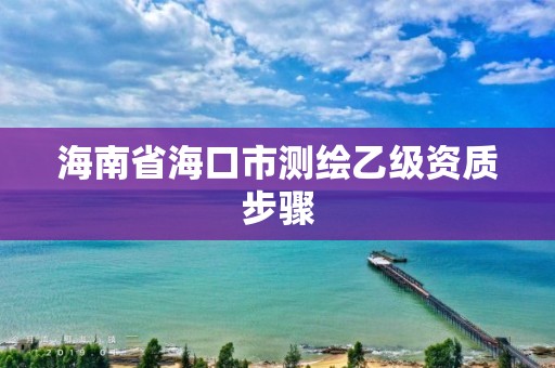 海南省海口市測繪乙級資質步驟