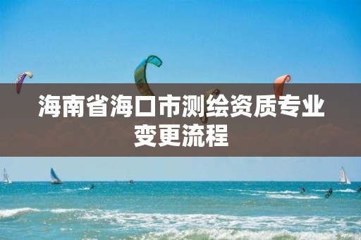 海南省海口市測繪資質專業變更流程