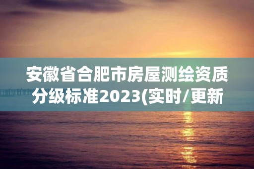 安徽省合肥市房屋測繪資質分級標準2023(實時/更新中)