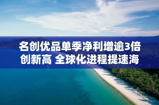 名創優品單季凈利增逾3倍創新高 全球化進程提速海外營收增55%