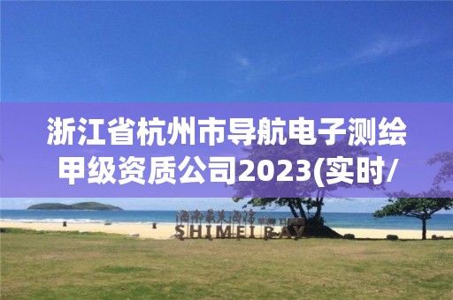 浙江省杭州市導航電子測繪甲級資質公司2023(實時/更新中)