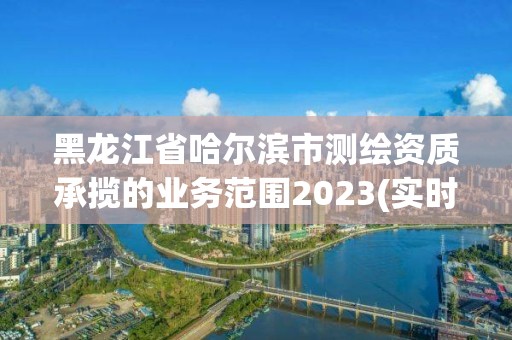 黑龍江省哈爾濱市測繪資質承攬的業務范圍2023(實時/更新中)