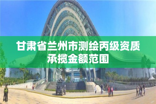 甘肅省蘭州市測繪丙級資質承攬金額范圍