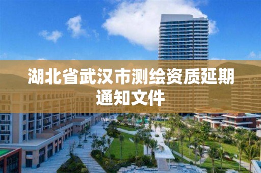 湖北省武漢市測繪資質(zhì)延期通知文件