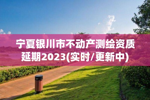 寧夏銀川市不動產(chǎn)測繪資質(zhì)延期2023(實時/更新中)