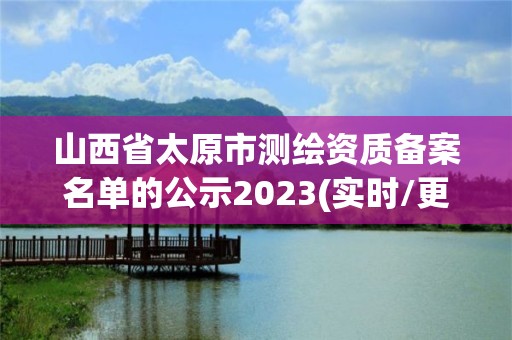 山西省太原市測繪資質(zhì)備案名單的公示2023(實(shí)時(shí)/更新中)