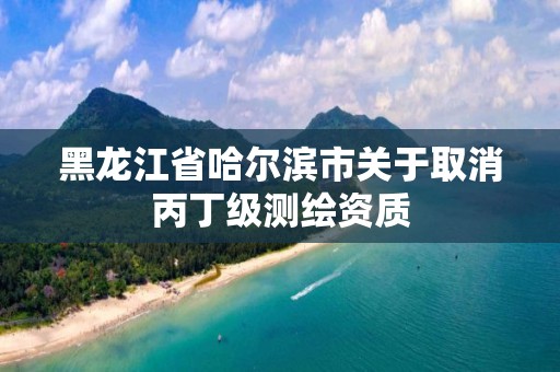 黑龍江省哈爾濱市關于取消丙丁級測繪資質