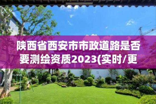 陜西省西安市市政道路是否要測(cè)繪資質(zhì)2023(實(shí)時(shí)/更新中)