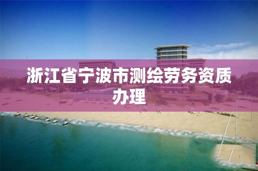 浙江省寧波市測繪勞務資質辦理