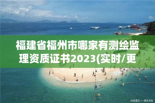 福建省福州市哪家有測繪監理資質證書2023(實時/更新中)