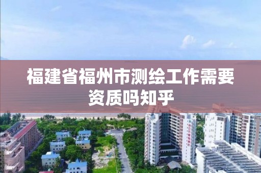 福建省福州市測繪工作需要資質嗎知乎