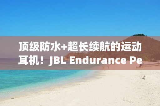 頂級防水+超長續航的運動耳機！JBL Endurance Peak 3：抗性拉滿越野派！