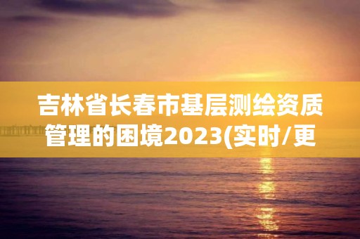 吉林省長(zhǎng)春市基層測(cè)繪資質(zhì)管理的困境2023(實(shí)時(shí)/更新中)