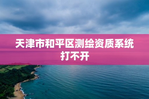 天津市和平區測繪資質系統打不開