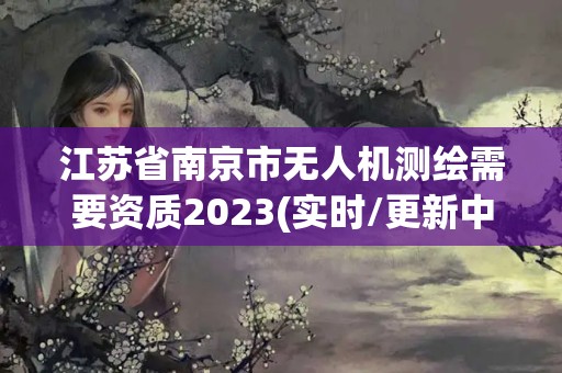 江蘇省南京市無人機(jī)測繪需要資質(zhì)2023(實(shí)時/更新中)