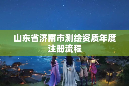 山東省濟南市測繪資質年度注冊流程