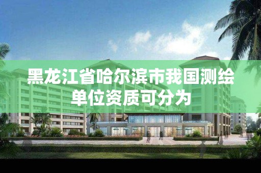 黑龍江省哈爾濱市我國測繪單位資質(zhì)可分為