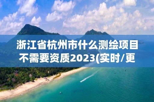 浙江省杭州市什么測繪項目不需要資質2023(實時/更新中)