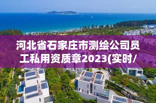 河北省石家莊市測繪公司員工私用資質章2023(實時/更新中)