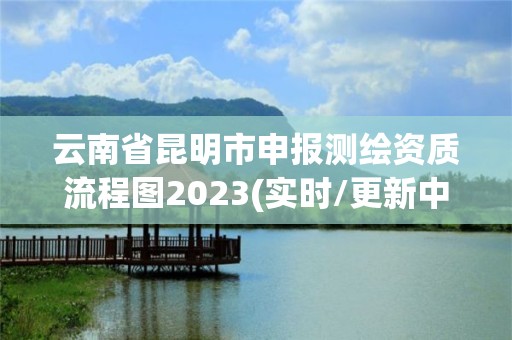 云南省昆明市申報測繪資質流程圖2023(實時/更新中)