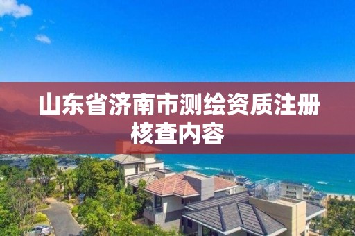 山東省濟南市測繪資質(zhì)注冊核查內(nèi)容