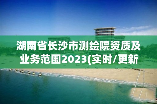 湖南省長沙市測繪院資質(zhì)及業(yè)務范圍2023(實時/更新中)