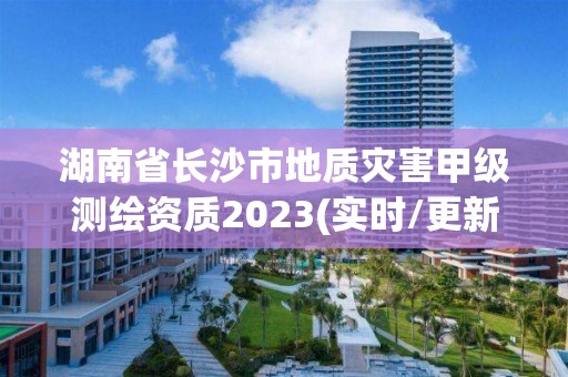 湖南省長沙市地質災害甲級測繪資質2023(實時/更新中)