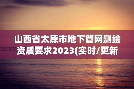 山西省太原市地下管網測繪資質要求2023(實時/更新中)