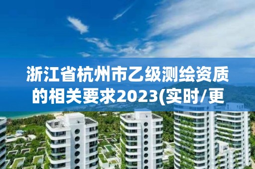 浙江省杭州市乙級測繪資質的相關要求2023(實時/更新中)