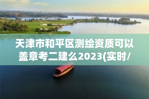 天津市和平區(qū)測(cè)繪資質(zhì)可以蓋章考二建么2023(實(shí)時(shí)/更新中)