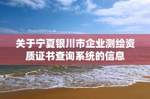 關于寧夏銀川市企業測繪資質證書查詢系統的信息