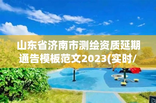 山東省濟南市測繪資質延期通告模板范文2023(實時/更新中)