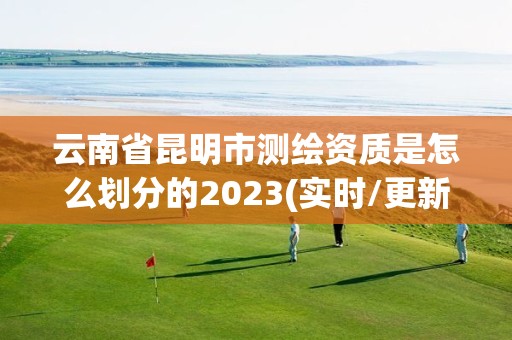 云南省昆明市測繪資質是怎么劃分的2023(實時/更新中)