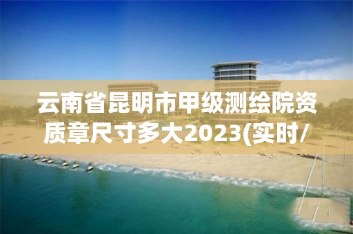 云南省昆明市甲級測繪院資質(zhì)章尺寸多大2023(實時/更新中)