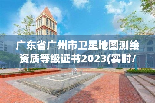 廣東省廣州市衛星地圖測繪資質等級證書2023(實時/更新中)