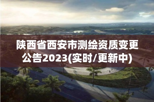 陜西省西安市測繪資質(zhì)變更公告2023(實時/更新中)