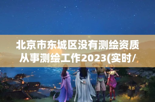 北京市東城區沒有測繪資質從事測繪工作2023(實時/更新中)